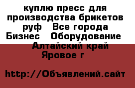 куплю пресс для производства брикетов руф - Все города Бизнес » Оборудование   . Алтайский край,Яровое г.